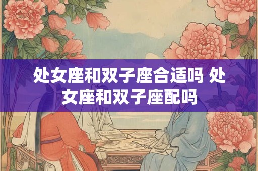 详细阅读:处女座和双子座合适吗 处女座和双子座配吗 处女座和双子座合适吗 处女座和双子座配吗