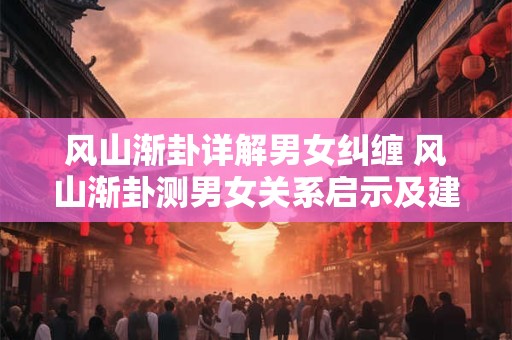 风山渐卦详解男女纠缠 风山渐卦测男女关系启示及建议