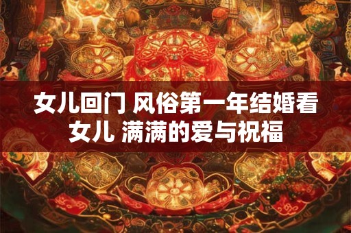女儿回门 风俗第一年结婚看女儿 满满的爱与祝福