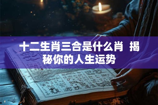 十二生肖三合是什么肖  揭秘你的人生运势