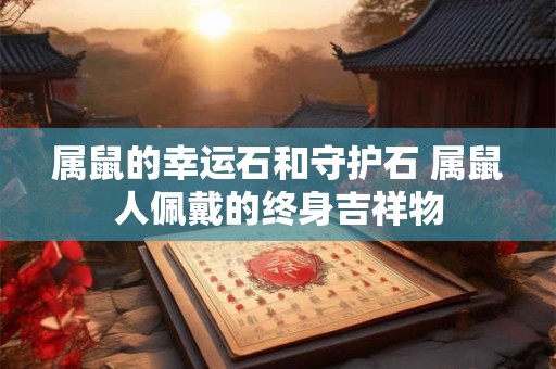 属鼠的幸运石和守护石 属鼠人佩戴的终身吉祥物