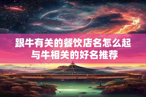 跟牛有关的餐饮店名怎么起 与牛相关的好名推荐