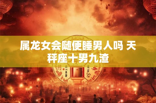 属龙女会随便睡男人吗 天秤座十男九渣