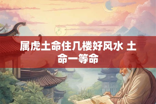 属虎土命住几楼好风水 土命一等命