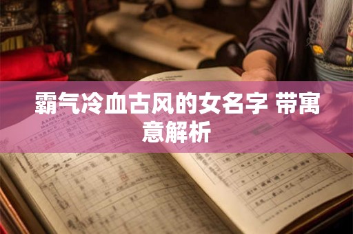 霸气冷血古风的女名字 带寓意解析