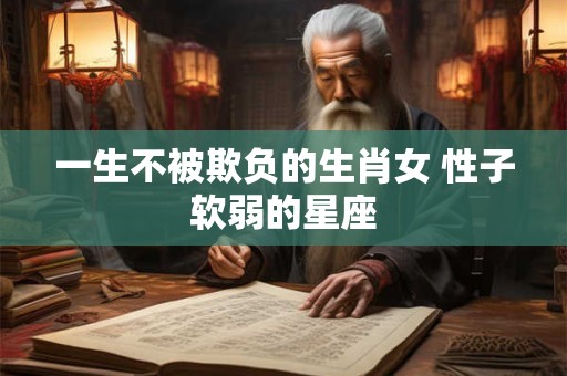 一生不被欺负的生肖女 性子软弱的星座