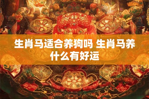 生肖马适合养狗吗 生肖马养什么有好运