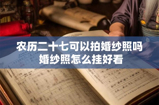 农历二十七可以拍婚纱照吗 婚纱照怎么挂好看