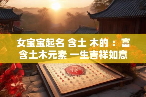 女宝宝起名 含土 木的 ：富含土木元素 一生吉祥如意