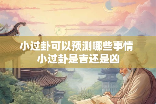 小过卦可以预测哪些事情 小过卦是吉还是凶