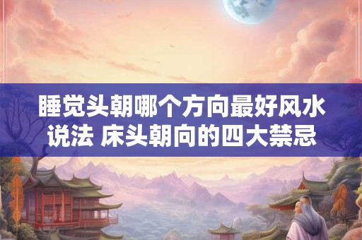 睡觉头朝哪个方向最好风水说法 床头朝向的四大禁忌