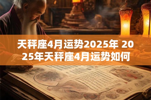 天秤座4月运势2025年 2025年天秤座4月运势如何
