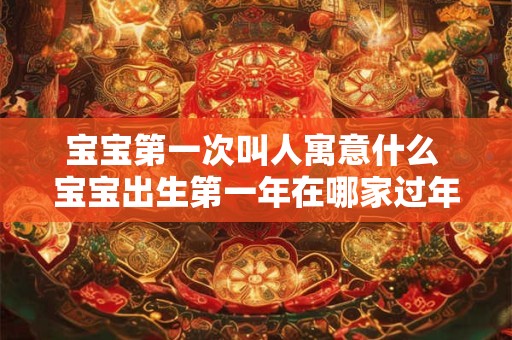 宝宝第一次叫人寓意什么 宝宝出生第一年在哪家过年