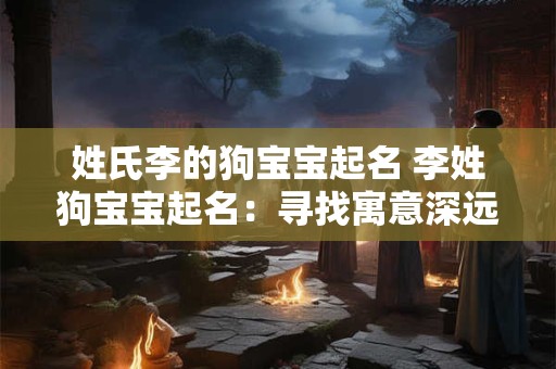 姓氏李的狗宝宝起名 李姓狗宝宝起名：寻找寓意深远的名字