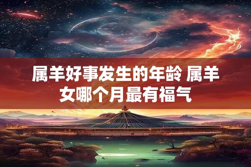 属羊好事发生的年龄 属羊女哪个月最有福气