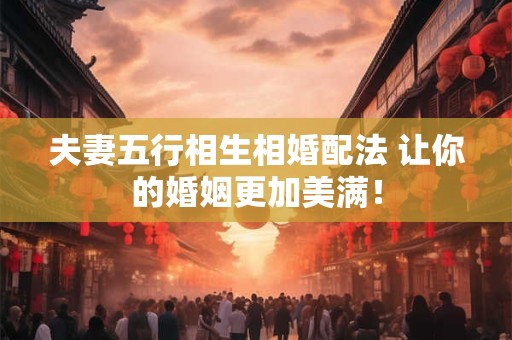 夫妻五行相生相婚配法 让你的婚姻更加美满！