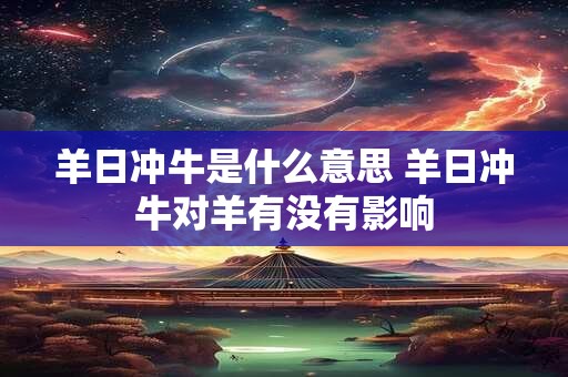羊日冲牛是什么意思 羊日冲牛对羊有没有影响