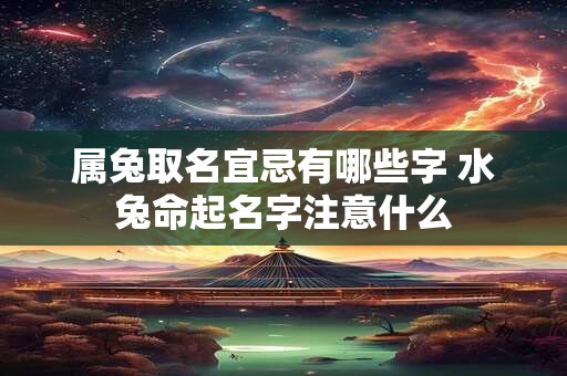 属兔取名宜忌有哪些字 水兔命起名字注意什么