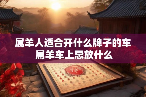 属羊人适合开什么牌子的车 属羊车上忌放什么