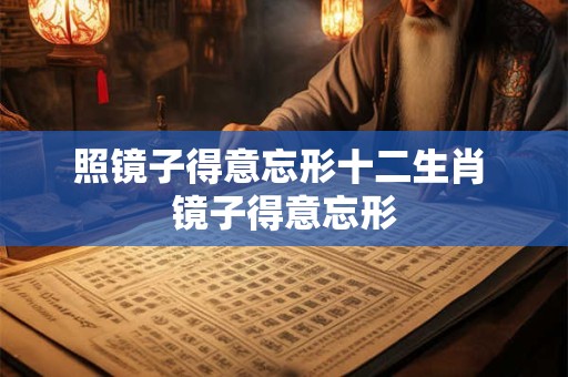 详细阅读:照镜子得意忘形十二生肖 镜子得意忘形 照镜子得意忘形十二生肖 镜子得意忘形