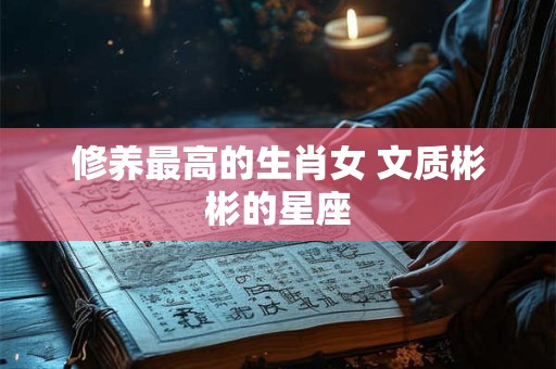 详细阅读:修养最高的生肖女 文质彬彬的星座 修养最高的生肖女 文质彬彬的星座
