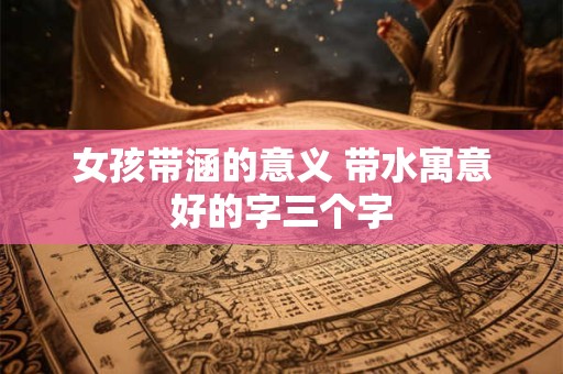 女孩带涵的意义 带水寓意好的字三个字