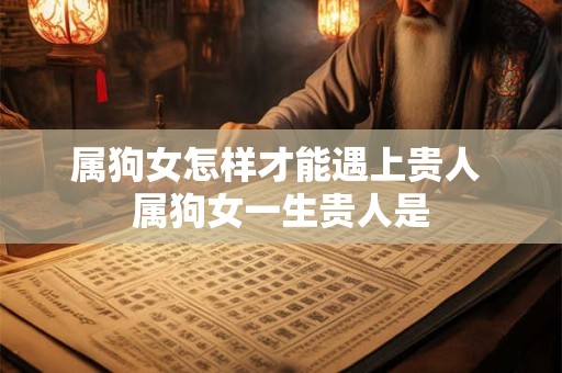 属狗女怎样才能遇上贵人 属狗女一生贵人是