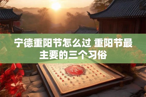 宁德重阳节怎么过 重阳节最主要的三个习俗