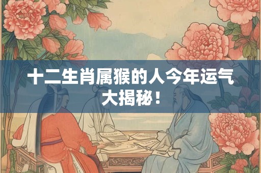 十二生肖属猴的人今年运气大揭秘！