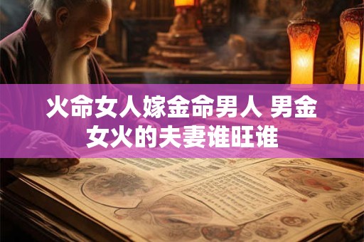 火命女人嫁金命男人 男金女火的夫妻谁旺谁