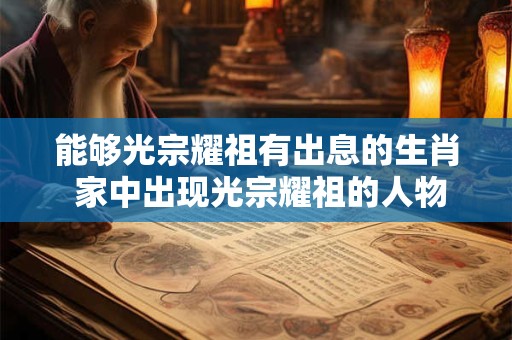 能够光宗耀祖有出息的生肖 家中出现光宗耀祖的人物征兆
