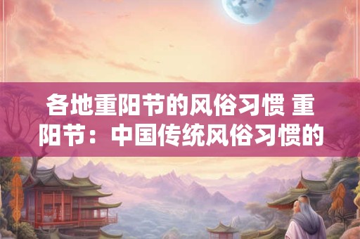 各地重阳节的风俗习惯 重阳节：中国传统风俗习惯的集中体现
