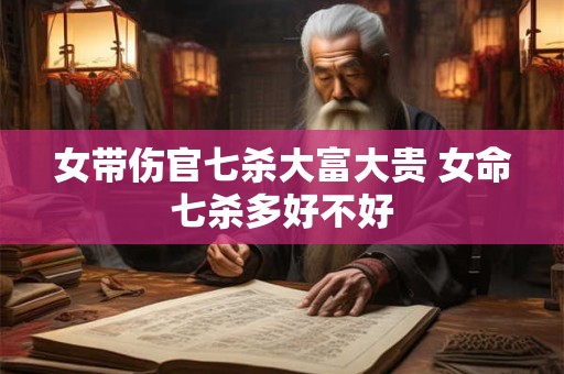 女带伤官七杀大富大贵 女命七杀多好不好