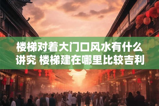 楼梯对着大门口风水有什么讲究 楼梯建在哪里比较吉利