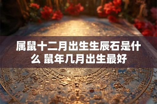 属鼠十二月出生生辰石是什么 鼠年几月出生最好
