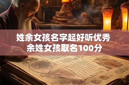 姓余女孩名字起好听优秀 余姓女孩取名100分