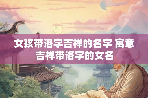 女孩带洛字吉祥的名字 寓意吉祥带洛字的女名