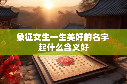 象征女生一生美好的名字 起什么含义好