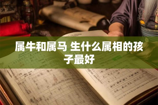 属牛和属马 生什么属相的孩子最好