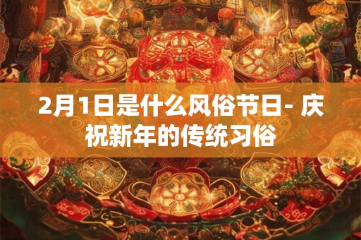2月1日是什么风俗节日- 庆祝新年的传统习俗