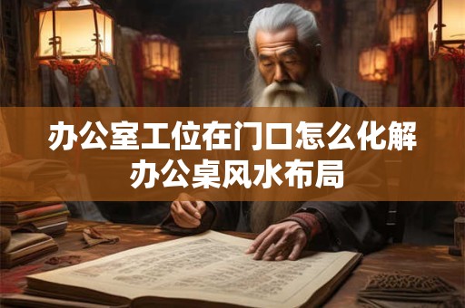 办公室工位在门口怎么化解 办公桌风水布局