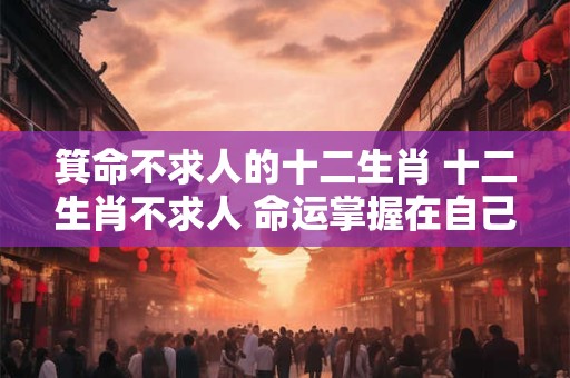 箕命不求人的十二生肖 十二生肖不求人 命运掌握在自己手中