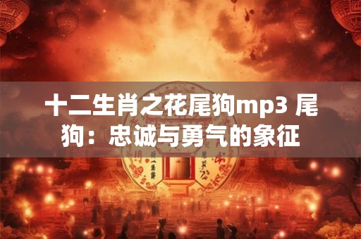 十二生肖之花尾狗mp3 尾狗：忠诚与勇气的象征
