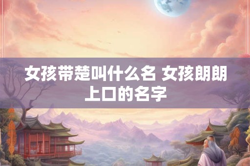 女孩带楚叫什么名 女孩朗朗上口的名字