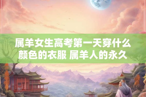 属羊女生高考第一天穿什么颜色的衣服 属羊人的永久幸运颜色