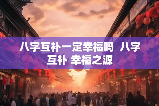 八字互补一定幸福吗  八字互补 幸福之源