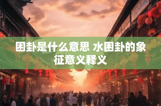 困卦是什么意思 水困卦的象征意义释义
