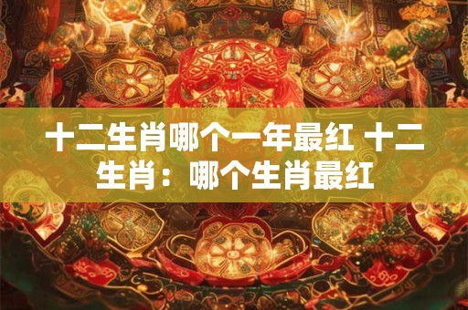 十二生肖哪个一年最红 十二生肖：哪个生肖最红