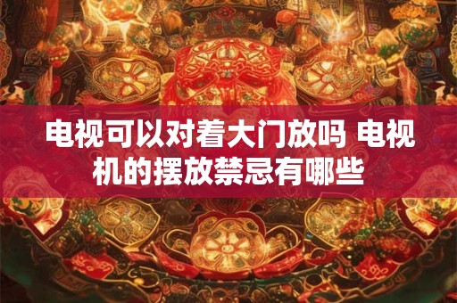 详细阅读:电视可以对着大门放吗 电视机的摆放禁忌有哪些 电视可以对着大门放吗 电视机的摆放禁忌有哪些