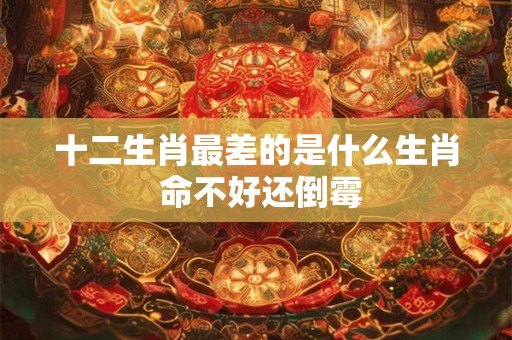 十二生肖最差的是什么生肖 命不好还倒霉
